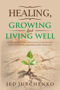 Healing, Growing and Living Well: Heal from Loss, Gracefully Navigate Life's Storms and Reclaim Your Joy