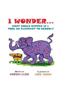 I Wonder...What Would Happen If I Took an Elephant to School?