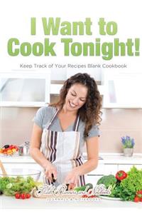 I Want to Cook Tonight! Keep Track of Your Recipes Blank Cookbook
