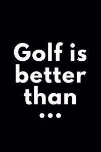 Golf Is Better Than...
