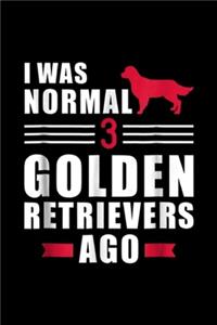 I was normal 3 Golden Retrievers ago