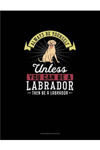 Always Be Yourself Unless You Can Be A Labrador Then Be A Labrador