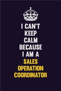 I Can't Keep Calm Because I Am A Sales Operation Coordinator