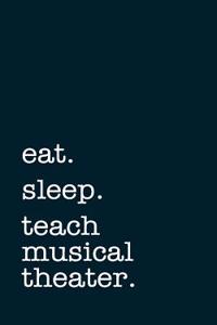 Eat. Sleep. Teach Musical Theater. - Lined Notebook: Writing Journal