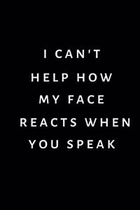 I can't help how my face reacts when you speak