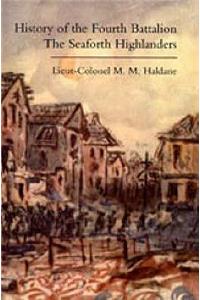 HISTORY OF THE FOURTH BATTALION THE SEAFORTH HIGHLANDERS. With Some account of the Military Annals of Ross, the Fencibles, the Volunteers, and the Home Defence and Reserve Battalions 1914-1919