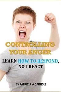 Controlling Your Anger: Learn How to Respond, Not React