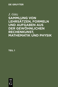 Sammlung Von Lehrsätzen, Formeln Und Aufgaben Aus Der Gewöhnlichen Rechenkunst, Mathematik Und Physik