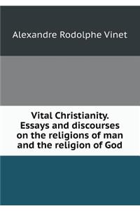 Vital Christianity. Essays and Discourses on the Religions of Man and the Religion of God