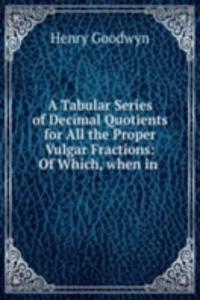 Tabular Series of Decimal Quotients for All the Proper Vulgar Fractions: Of Which, when in .