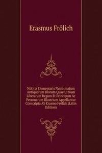 Notitia Elementaris Numismatum Antiquorum Illorum Quae Urbium Liberarum Regum Et Principum Ac Personarum Illustrium Appellantur Conscripta Ab Erasmo Frolich (Latin Edition)