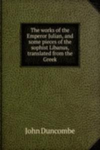works of the Emperor Julian, and some pieces of the sophist Libanus, translated from the Greek