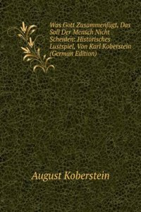 Was Gott Zusammenfugt, Das Soll Der Mensch Nicht Scheiden: Historisches Lustspiel, Von Karl Koberstein (German Edition)