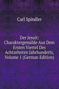 Der Jesuit: Charaktergemalde Aus Dem Ersten Viertel Des Achtzehnten Jahrhunderts, Volume 1 (German Edition)