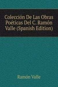 Coleccion De Las Obras Poeticas Del C. Ramon Valle (Spanish Edition)