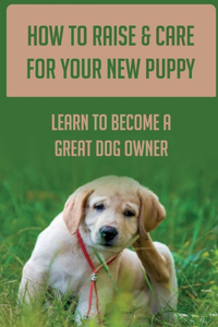 How To Raise & Care For Your New Puppy