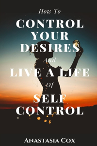 How to Control Your Desires and Live a Life of Self-Control