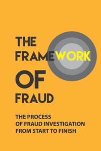 The Framework Of Fraud: The Process Of Fraud Investigation From Start To Finish: In-Depth Analysis Of A Fraud Investigation