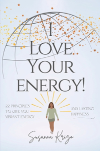 I Love Your Energy! 22 Principles to Give You Vibrant Energy and Lasting Happiness