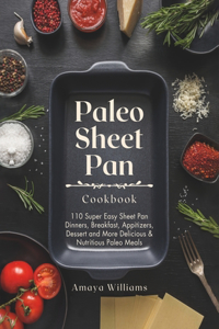 Paleo Sheet Pan Cookbook: 110 Super Easy Sheet Pan Dinners, Breakfast, Appitizers, Dessert and More Delicious & Nutritious Paleo Meals