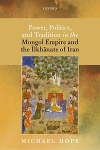 Power, Politics, and Tradition in the Mongol Empire and the Ilkhanate of Iran