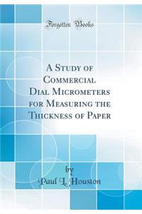A Study of Commercial Dial Micrometers for Measuring the Thickness of Paper (Classic Reprint)