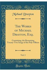The Works of Michael Drayton, Esq., Vol. 3: Containing, the Remaining Twenty-Two Songs of the Poly-Olbion (Classic Reprint)