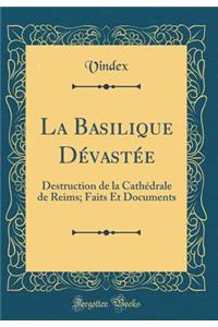 La Basilique Dï¿½vastï¿½e: Destruction de la Cathï¿½drale de Reims; Faits Et Documents (Classic Reprint)