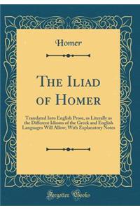 The Iliad of Homer: Translated Into English Prose, as Literally as the Different Idioms of the Greek and English Languages Will Allow; With Explanatory Notes (Classic Reprint)
