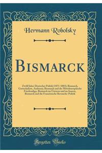 Bismarck: ZwÃ¶lf Jahre Deutscher Politik (1871-1883); Bismarck, Gortschakow, Andrassy; Bismarck Und Die MitteleuropÃ¤ische Friedensliga, Bismarck Im Ã?ntzern Und Im Innern, Bismarck Und Die FranzÃ¶sische Revanche-Politik (Classic Reprint)