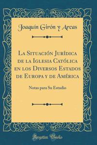 La SituaciÃ³n JurÃ­dica de la Iglesia CatÃ³lica En Los Diversos Estados de Europa Y de AmÃ©rica: Notas Para Su Estudio (Classic Reprint)