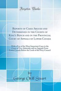 Reports of Cases Argued and Determined in the Courts of King's Bench and in the Provincial Court of Appeals of Lower Canada: With a Few of the More Important Cases in the Court of Vice Admiralty and on Appeals From Lower Canada Before the Lords of
