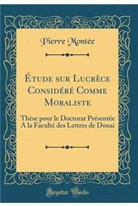 ï¿½tude Sur Lucrï¿½ce Considï¿½rï¿½ Comme Moraliste: Thï¿½se Pour Le Doctorat Prï¿½sentï¿½e a la Facultï¿½ Des Lettres de Douai (Classic Reprint)