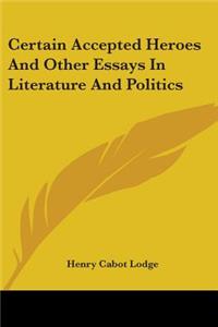 Certain Accepted Heroes And Other Essays In Literature And Politics