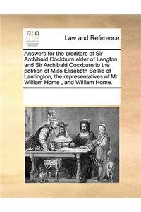 Answers for the Creditors of Sir Archibald Cockburn Elder of Langton, and Sir Archibald Cockburn to the Petition of Miss Elisabeth Baillie of Lamington, the Representatives of MR William Home, and William Home.