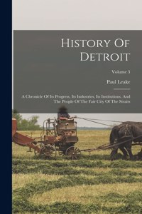 History Of Detroit: A Chronicle Of Its Progress, Its Industries, Its Institutions, And The People Of The Fair City Of The Straits; Volume 3