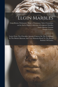 Elgin Marbles: Letter From The Chevalier Antonio Canova On The Sculptures In The British Museum And Two Memoirs Read To The Royal Institute Of France