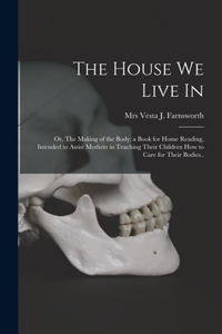 House We Live in; or, The Making of the Body; a Book for Home Reading, Intended to Assist Mothers in Teaching Their Children How to Care for Their Bodies..
