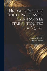 Histoire Des Juifs Écrite Par Flavius Joseph Sous Le Titre Antiquitez Judaïques...