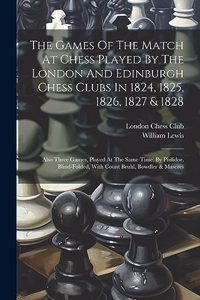 Games Of The Match At Chess Played By The London And Edinburgh Chess Clubs In 1824, 1825, 1826, 1827 & 1828: Also Three Games, Played At The Same Time, By Philidor, Blind-folded, With Count Bruhl, Bowdler & Maseres