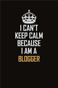 I Can't Keep Calm Because I Am A Blogger