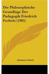 Die Philosophische Grundlage Der Padagogik Friedrich Frobels (1905)