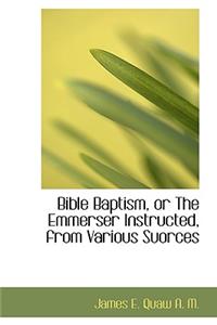 Bible Baptism, or the Emmerser Instructed, from Various Suorces