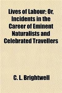 Lives of Labour; Or, Incidents in the Career of Eminent Naturalists and Celebrated Travellers