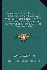 National Debt, Taxation, Currency and Banking System of the National Debt, Taxation, Currency and Banking System of the United States the United States