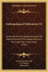 Anthropological Publications V6: Human Skulls From Gazelle Peninsula, The Dance Festivals Of The Alaskan Eskimo, A Pre-Lenape Site In New Jersey (1916)