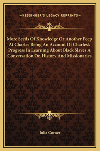 More Seeds Of Knowledge Or Another Peep At Charles Being An Account Of Charles's Progress In Learning About Black Slaves A Conversation On History And Missionaries