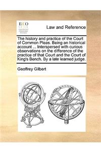 History and Practice of the Court of Common Pleas. Being an Historical Account ... Interspersed with Curious Observations on the Difference of the Practice of That Court and the Court of King's Bench. by a Late Learned Judge.