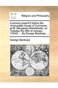 A Sermon Preach'd Before the Honourable House of Commons, at St. Margarets-Westminster, on Tuesday the 30th of January, 1704/5. ... by George Stanhope, ...