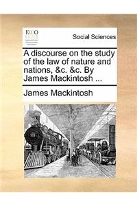 A Discourse on the Study of the Law of Nature and Nations, &C. &C. by James Mackintosh ...